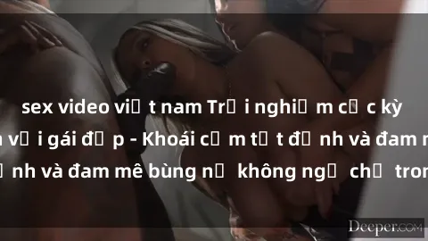 sex video việt nam Trải nghiệm cực kỳ thú vị khi làm tình với gái đẹp - Khoái cảm tột đỉnh và đam mê bùng nổ không ngờ chỉ trong một đêm!