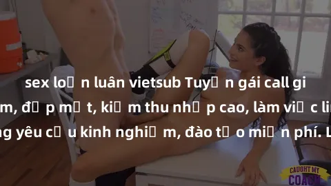 sex loạn luân vietsub Tuyển gái call girl Việt Nam gợi cảm, đẹp mắt, kiếm thu nhập cao, làm việc linh hoạt, không yêu cầu kinh nghiệm, đào tạo miễn phí. Liên hệ ngay để biết thêm chi tiết!