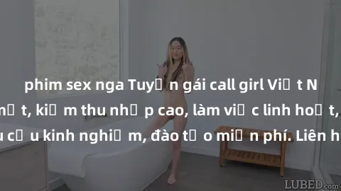 phim sex nga Tuyển gái call girl Việt Nam gợi cảm, đẹp mắt, kiếm thu nhập cao, làm việc linh hoạt, không yêu cầu kinh nghiệm, đào tạo miễn phí. Liên hệ ngay để biết thêm chi tiết!