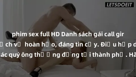 phim sex full HD Danh sách gái call girl vip chất lượng, dịch vụ hoàn hảo, đáng tin cậy. Điều hấp dẫn cho các quý ông thượng đẳng tại thành phố. Hãy nhấc máy và đặt lịch ngay!