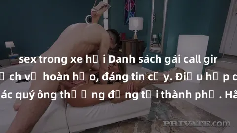 sex trong xe hơi Danh sách gái call girl vip chất lượng, dịch vụ hoàn hảo, đáng tin cậy. Điều hấp dẫn cho các quý ông thượng đẳng tại thành phố. Hãy nhấc máy và đặt lịch ngay!