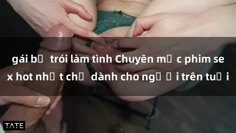 gái bị trói làm tình Chuyên mục phim sex hot nhất chỉ dành cho người trên tuổi
