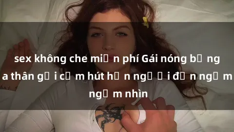 sex không che miễn phí Gái nóng bỏng khỏa thân gợi cảm hút hồn người đến ngắm nhìn