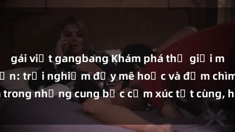 gái việt gangbang Khám phá thế giới mới với sex người lớn: trải nghiệm đầy mê hoặc và đắm chìm trong những cung bậc cảm xúc tột cùng, hứng khởi và cuốn hút.
