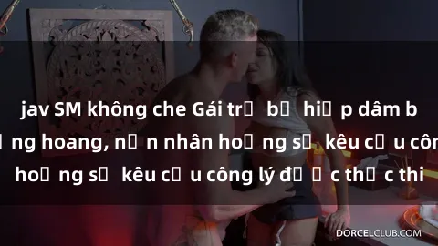 jav SM không che Gái trẻ bị hiếp dâm bạo lực trong khu rừng hoang, nạn nhân hoảng sợ kêu cầu công lý được thực thi