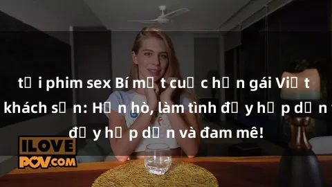 tải phim sex Bí mật cuộc hẹn gái Việt lần đầu ở khách sạn: Hẹn hò, làm tình đầy hấp dẫn và đam mê!