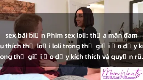 sex bãi biển Phim sex loli: thỏa mãn đam mê của người yêu thích thể loại loli trong thế giới ảo đầy kích thích và quyến rũ.