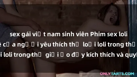 sex gái việt nam sinh viên Phim sex loli: thỏa mãn đam mê của người yêu thích thể loại loli trong thế giới ảo đầy kích thích và quyến rũ.
