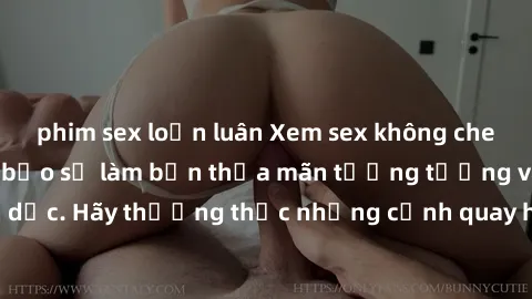 phim sex loạn luân Xem sex không che HD miễn phí đảm bảo sẽ làm bạn thỏa mãn tưởng tượng và nhu cầu tình dục. Hãy thưởng thức những cảnh quay hấp dẫn và mãnh liệt ngay bây giờ!
