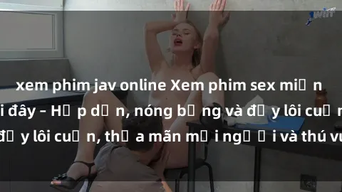 xem phim jav online Xem phim sex miễn phí online ngay tại đây – Hấp dẫn, nóng bỏng và đầy lôi cuốn, thỏa mãn mọi người và thú vui của bạn!