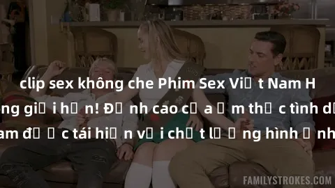 clip sex không che Phim Sex Việt Nam HD - Xem ngay và không giới hạn! Đỉnh cao của ẩm thực tình dục Việt Nam được tái hiện với chất lượng hình ảnh sắc nét. Hãy thưởng thức ngay!