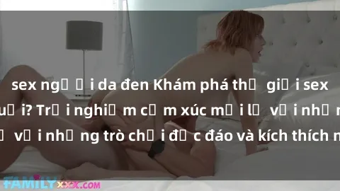 sex người da đen Khám phá thế giới sex trực tuyến: Hơn tuổi? Trải nghiệm cảm xúc mới lạ với những trò chơi độc đáo và kích thích người lớn