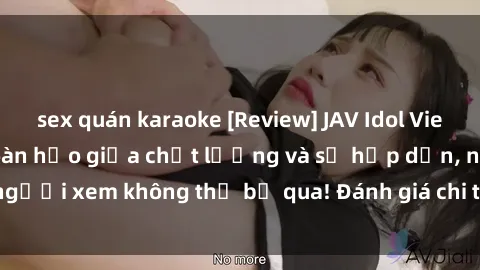 sex quán karaoke [Review] JAV Idol Vietsub: Sự kết hợp hoàn hảo giữa chất lượng và sự hấp dẫn, người xem không thể bỏ qua! Đánh giá chi tiết về ứng dụng này!
