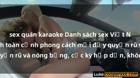 sex quán karaoke Danh sách sex Việt Nam không che - Ảnh toàn cảnh phong cách mới đầy quyến rũ và nóng bỏng, cực kỳ hấp dẫn, không thể bỏ qua!