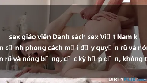 sex giáo viên Danh sách sex Việt Nam không che - Ảnh toàn cảnh phong cách mới đầy quyến rũ và nóng bỏng, cực kỳ hấp dẫn, không thể bỏ qua!