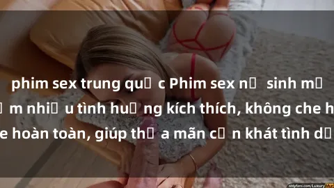 phim sex trung quốc Phim sex nữ sinh mới nhất: Trải nghiệm nhiều tình huống kích thích, không che hoàn toàn, giúp thỏa mãn cơn khát tình dục của các bạn trẻ