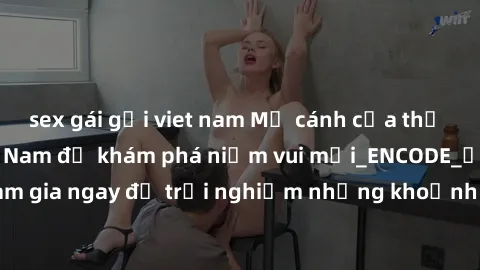 sex gái gọi viet nam Mở cánh cửa thế giới sex MILF Việt Nam để khám phá niềm vui mới_ENCODE_. Hãy tham gia ngay để trải nghiệm những khoảnh khắc đầy kích thích và đam mê.