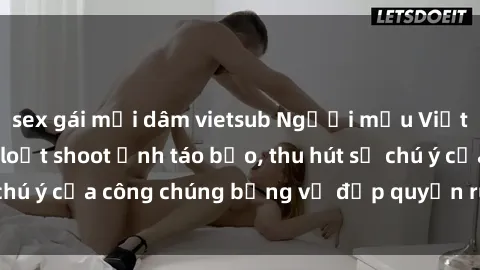 sex gái mại dâm vietsub Người mẫu Việt Nam gây sốt với loạt shoot ảnh táo bạo, thu hút sự chú ý của công chúng bằng vẻ đẹp quyến rũ và gợi cảm.