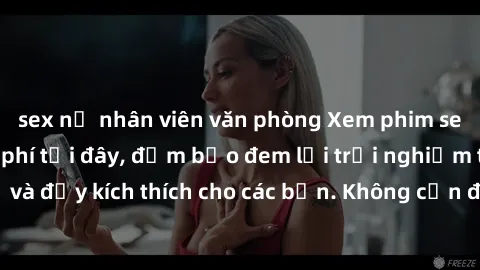 sex nữ nhân viên văn phòng Xem phim sex không che miễn phí tại đây, đảm bảo đem lại trải nghiệm thú vị và đầy kích thích cho các bạn. Không cần đăng ký, hoàn toàn miễn phí.