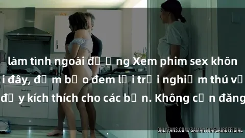 làm tình ngoài đường Xem phim sex không che miễn phí tại đây, đảm bảo đem lại trải nghiệm thú vị và đầy kích thích cho các bạn. Không cần đăng ký, hoàn toàn miễn phí.