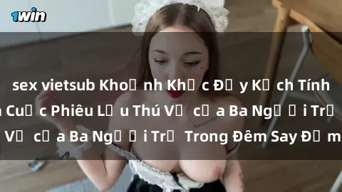 sex vietsub Khoảnh Khắc Đầy Kịch Tính: Sex  Việt Nam và Cuộc Phiêu Lưu Thú Vị của Ba Người Trẻ Trong Đêm Say Đắm