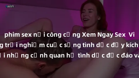 phim sex nơi công cộng Xem Ngay Sex  Vietsub Full HD - Cùng trải nghiệm cuộc sống tình dục đầy kích thích với những cảnh quan hệ tình dục độc đáo và mãnh liệt trong bộ phim này!