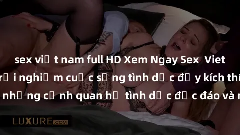 sex việt nam full HD Xem Ngay Sex  Vietsub Full HD - Cùng trải nghiệm cuộc sống tình dục đầy kích thích với những cảnh quan hệ tình dục độc đáo và mãnh liệt trong bộ phim này!