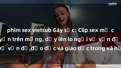 phim sex vietsub Gây sốc: Clip sex mẹ con Việt Nam lan truyền trên mạng, dấy lên lo ngại về vấn đề đạo đức và giáo dục trong xã hội hiện nay.
