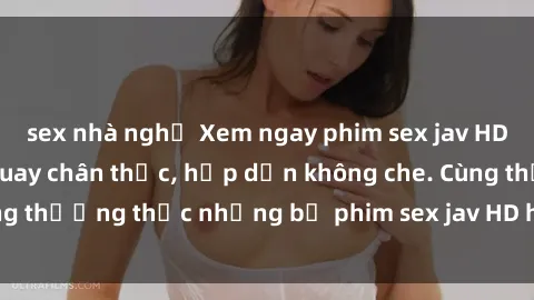 sex nhà nghỉ Xem ngay phim sex jav HD với những cảnh quay chân thực, hấp dẫn không che. Cùng thưởng thức những bộ phim sex jav HD hot nhất hiện nay!