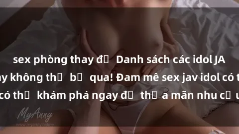 sex phòng thay đồ Danh sách các idol JAV hot nhất hiện nay không thể bỏ qua! Đam mê sex jav idol có thể khám phá ngay để thỏa mãn nhu cầu giải trí của mình!