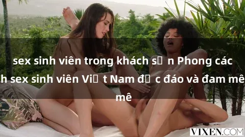 sex sinh viên trong khách sạn Phong cách sex sinh viên Việt Nam độc đáo và đam mê